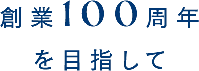 創業100周年を目指して